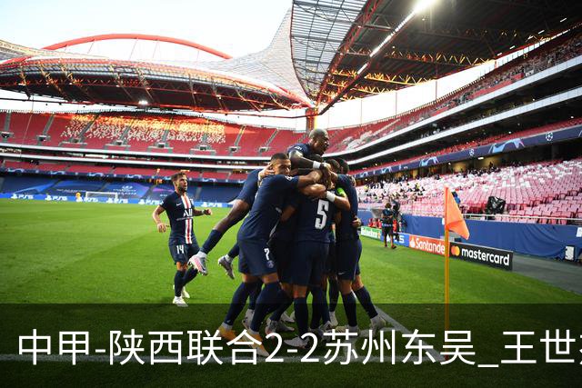 中甲-陕西联合2-2苏州东吴 王世杰建功米尔扎提破门 东吴10轮不败