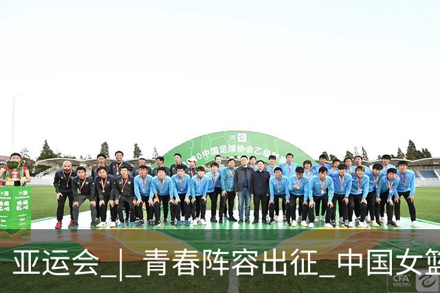 亚运会 | 青春阵容出征 中国女篮剑指三连冠